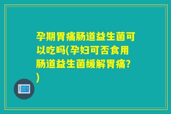 孕期胃痛肠道益生菌可以吃吗(孕妇可否食用肠道益生菌缓解胃痛?) 孕期胃痛肠道益生菌可以吃吗(孕妇可否食用肠道益生菌缓解胃痛?)