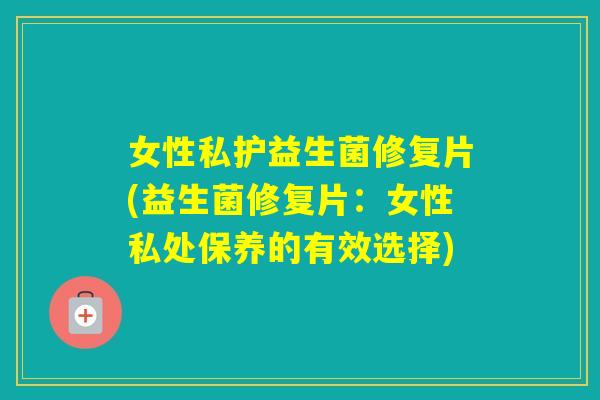 女性私护益生菌修复片(益生菌修复片：女性私处保养的有效选择)