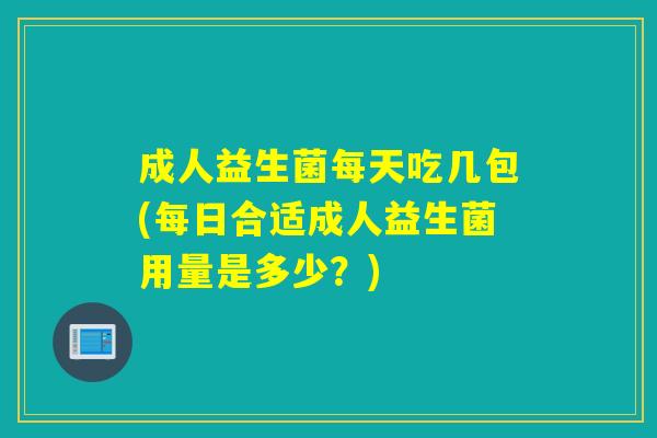 成人益生菌每天吃几包(每日合适成人益生菌用量是多少?) 成人益生菌每天吃几包(每日合适成人益生菌用量是多少?)