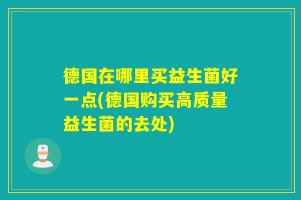 德国在哪里买益生菌好一点(德国购买高质量益生菌的去处) 德国在哪里买益生菌好一点(德国购买高质量益生菌的去处)