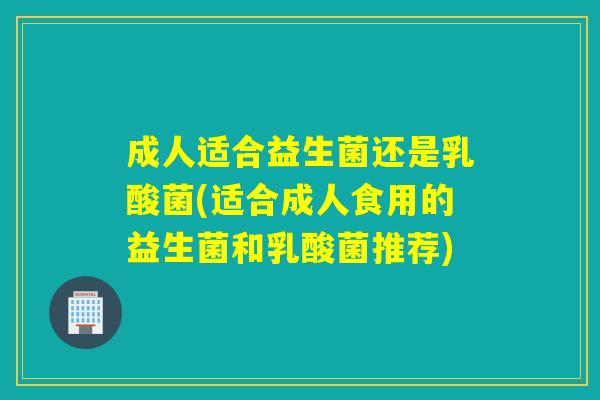 成人适合益生菌还是乳酸菌(适合成人食用的益生菌和乳酸菌推荐) 成人适合益生菌还是乳酸菌(适合成人食用的益生菌和乳酸菌推荐)