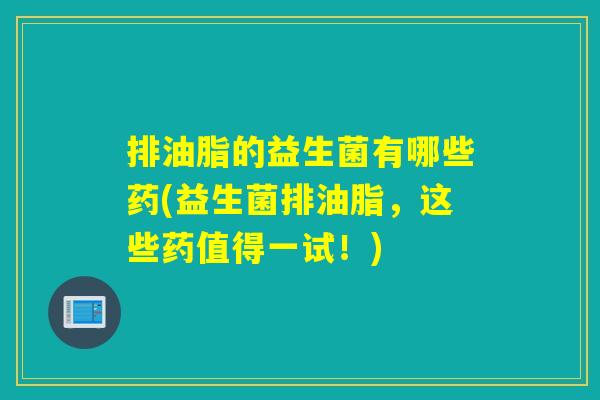 排油脂的益生菌有哪些药(益生菌排油脂，这些药值得一试！)