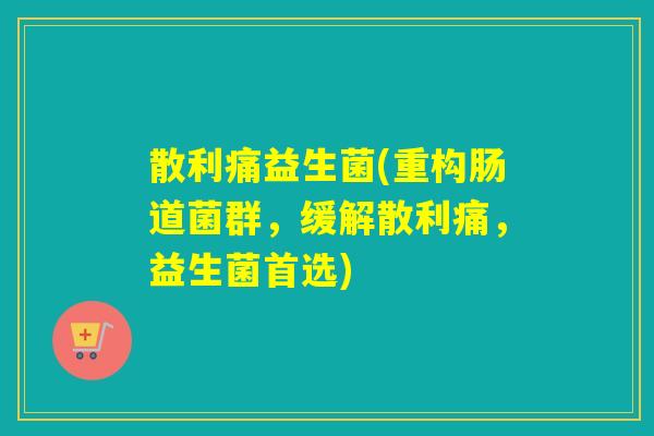 散利痛益生菌(重构肠道菌群，缓解散利痛，益生菌首选)