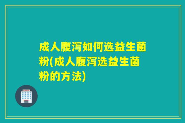 成人如何选益生菌粉(成人选益生菌粉的方法) 成人如何选益生菌粉(成人选益生菌粉的方法)