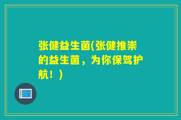 张健益生菌(张健推崇的益生菌，为你保驾护航！)