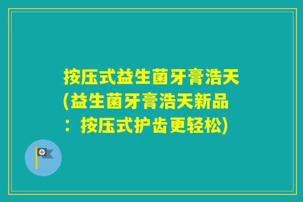 按压式益生菌牙膏浩天(益生菌牙膏浩天新品:按压式护齿更轻松) 按压式益生菌牙膏浩天(益生菌牙膏浩天新品:按压式护齿更轻松)