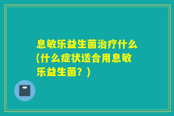 息敏乐益生菌什么(什么症状适合用息敏乐益生菌?) 息敏乐益生菌什么(什么症状适合用息敏乐益生菌?)