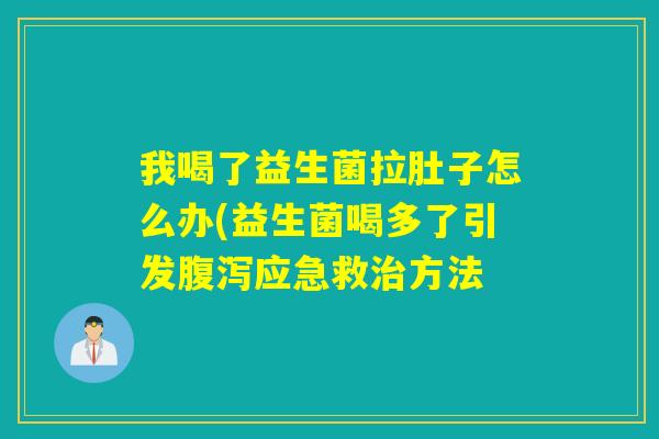 我喝了益生菌拉肚子怎么办(益生菌喝多了引发应急救方法