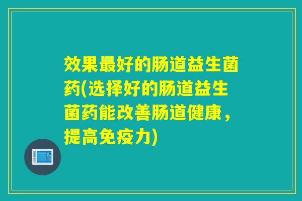 效果好的肠道益生菌药(选择好的肠道益生菌药能改善肠道健康，提高力)