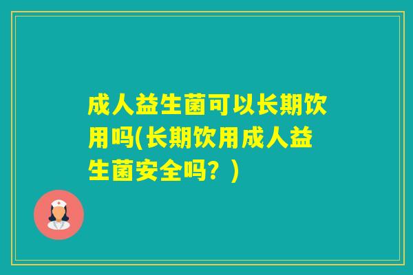 成人益生菌可以长期饮用吗(长期饮用成人益生菌安全吗?) 成人益生菌可以长期饮用吗(长期饮用成人益生菌安全吗?)