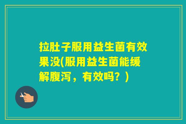 拉肚子服用益生菌有效果没(服用益生菌能缓解,有效吗?) 拉肚子服用益生菌有效果没(服用益生菌能缓解,有效吗?)