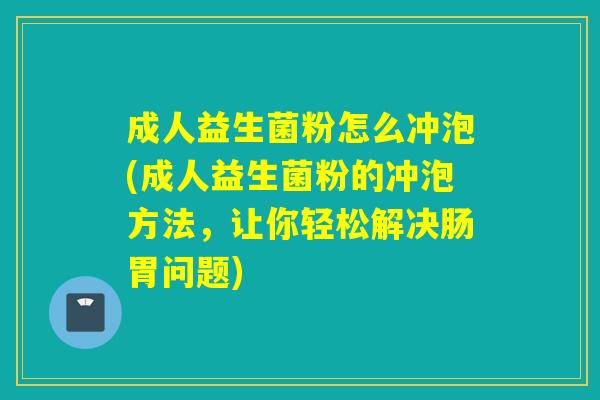 成人益生菌粉怎么冲泡(成人益生菌粉的冲泡方法,让你轻松解决肠胃问题) 成人益生菌粉怎么冲泡(成人益生菌粉的冲泡方法,让你轻松解决肠胃问题)