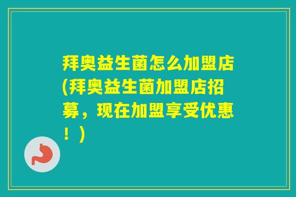 拜奥益生菌怎么加盟店(拜奥益生菌加盟店招募,现在加盟享受优惠!) 拜奥益生菌怎么加盟店(拜奥益生菌加盟店招募,现在加盟享受优惠!)