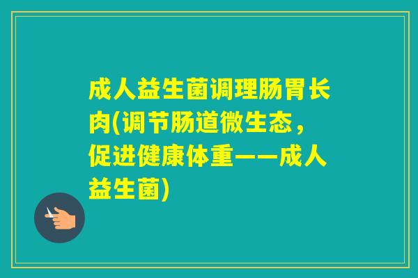 成人益生菌调理肠胃长肉(调节肠道微生态，促进健康体重——成人益生菌)