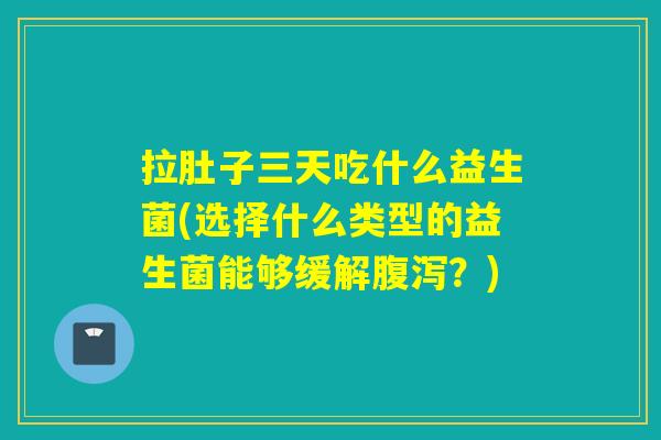 拉肚子三天吃什么益生菌(选择什么类型的益生菌能够缓解?) 拉肚子三天吃什么益生菌(选择什么类型的益生菌能够缓解?)