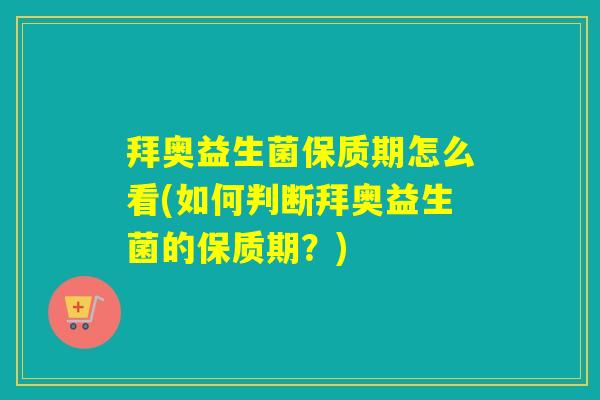 拜奥益生菌保质期怎么看(如何判断拜奥益生菌的保质期？)