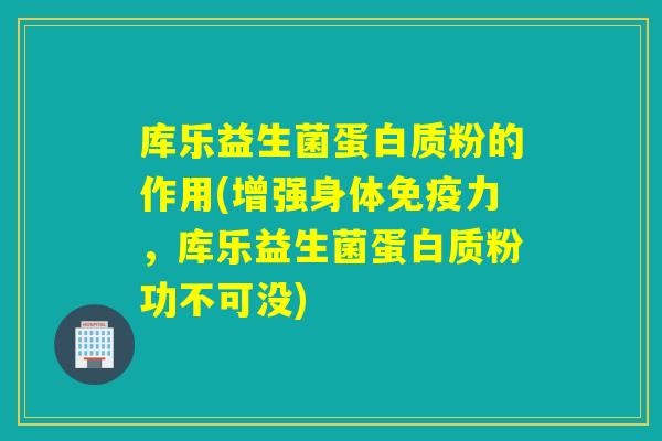 库乐益生菌蛋白质粉的作用(增强身体力,库乐益生菌蛋白质粉功不可没) 库乐益生菌蛋白质粉的作用(增强身体力,库乐益生菌蛋白质粉功不可没)