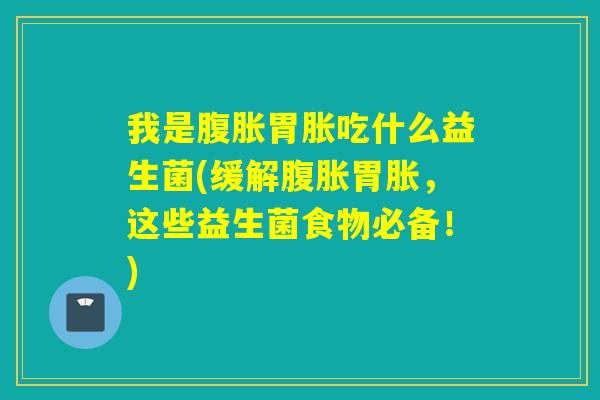 我是胃胀吃什么益生菌(缓解胃胀,这些益生菌食物必备!) 我是胃胀吃什么益生菌(缓解胃胀,这些益生菌食物必备!)