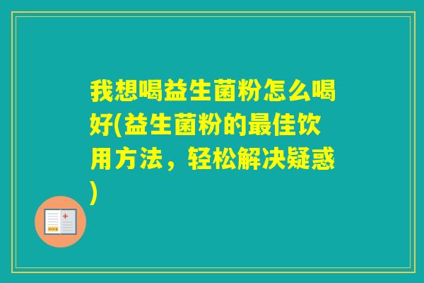 我想喝益生菌粉怎么喝好(益生菌粉的佳饮用方法,轻松解决疑惑) 我想喝益生菌粉怎么喝好(益生菌粉的佳饮用方法,轻松解决疑惑)