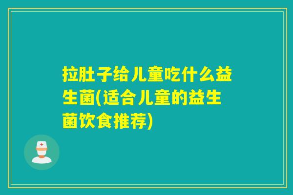 拉肚子给儿童吃什么益生菌(适合儿童的益生菌饮食推荐) 拉肚子给儿童吃什么益生菌(适合儿童的益生菌饮食推荐)
