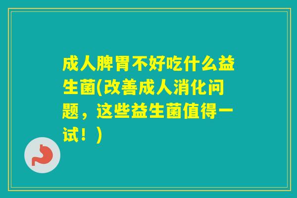 成人脾胃不好吃什么益生菌(改善成人消化问题,这些益生菌值得一试!) 成人脾胃不好吃什么益生菌(改善成人消化问题,这些益生菌值得一试!)