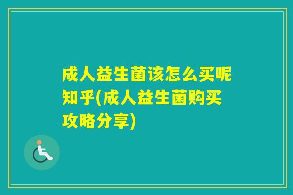 成人益生菌该怎么买呢知乎(成人益生菌购买攻略分享) 成人益生菌该怎么买呢知乎(成人益生菌购买攻略分享)