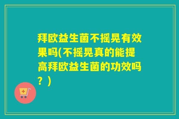拜欧益生菌不摇晃有效果吗(不摇晃真的能提高拜欧益生菌的功效吗？)
