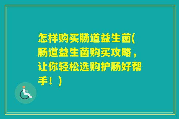 怎样购买肠道益生菌(肠道益生菌购买攻略,让你轻松选购护肠好帮手!) 怎样购买肠道益生菌(肠道益生菌购买攻略,让你轻松选购护肠好帮手!)