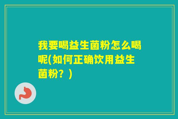 我要喝益生菌粉怎么喝呢(如何正确饮用益生菌粉?) 我要喝益生菌粉怎么喝呢(如何正确饮用益生菌粉?)