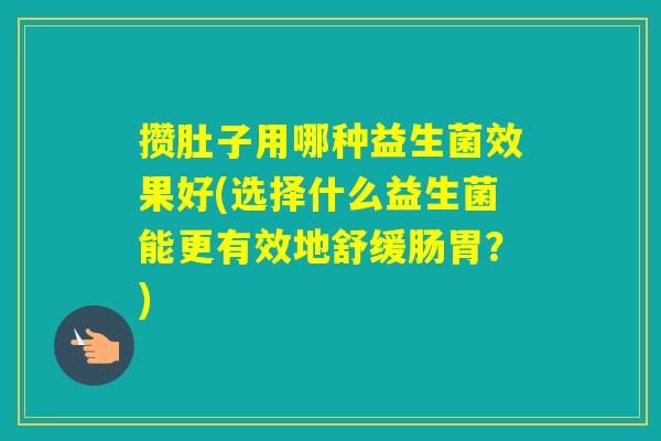 攒肚子用哪种益生菌效果好(选择什么益生菌能更有效地舒缓肠胃?) 攒肚子用哪种益生菌效果好(选择什么益生菌能更有效地舒缓肠胃?)