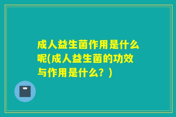 成人益生菌作用是什么呢(成人益生菌的功效与作用是什么？)