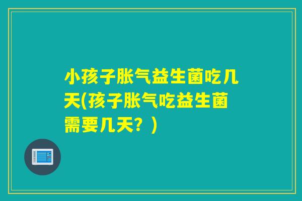小孩子益生菌吃几天(孩子吃益生菌需要几天?) 小孩子益生菌吃几天(孩子吃益生菌需要几天?)