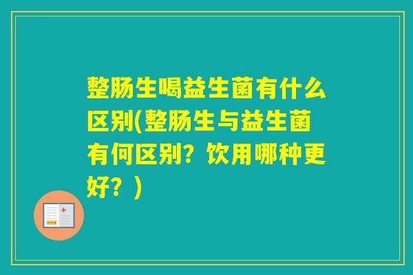 整肠生喝益生菌有什么区别(整肠生与益生菌有何区别？饮用哪种更好？)
