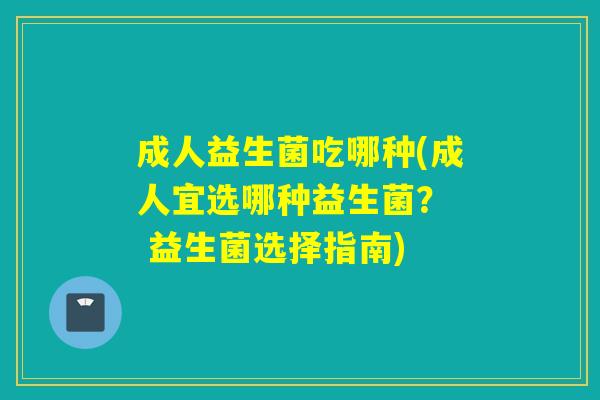 成人益生菌吃哪种(成人宜选哪种益生菌？  益生菌选择指南)