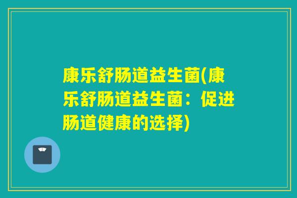 康乐舒肠道益生菌(康乐舒肠道益生菌:促进肠道健康的选择) 康乐舒肠道益生菌(康乐舒肠道益生菌:促进肠道健康的选择)
