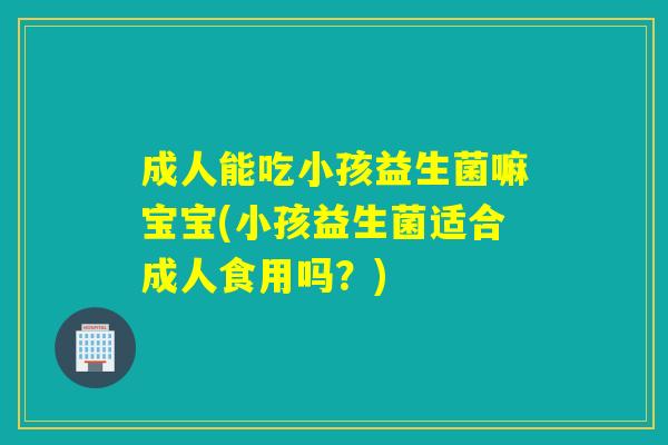 成人能吃小孩益生菌嘛宝宝(小孩益生菌适合成人食用吗?) 成人能吃小孩益生菌嘛宝宝(小孩益生菌适合成人食用吗?)