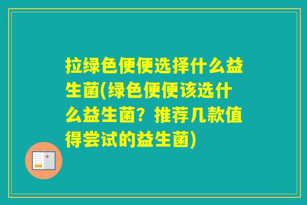 拉绿色便便选择什么益生菌(绿色便便该选什么益生菌？推荐几款值得尝试的益生菌)