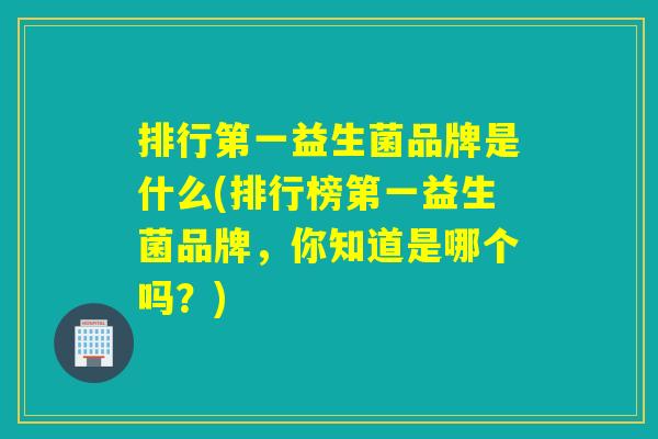 排行第一益生菌品牌是什么(排行榜第一益生菌品牌,你知道是哪个吗?) 排行第一益生菌品牌是什么(排行榜第一益生菌品牌,你知道是哪个吗?)