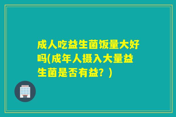 成人吃益生菌饭量大好吗(成年人摄入大量益生菌是否有益?) 成人吃益生菌饭量大好吗(成年人摄入大量益生菌是否有益?)