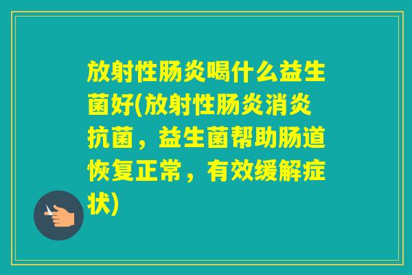 放射性喝什么益生菌好(放射性,益生菌帮助肠道恢复正常,有效缓解症状) 放射性喝什么益生菌好(放射性,益生菌帮助肠道恢复正常,有效缓解症状)