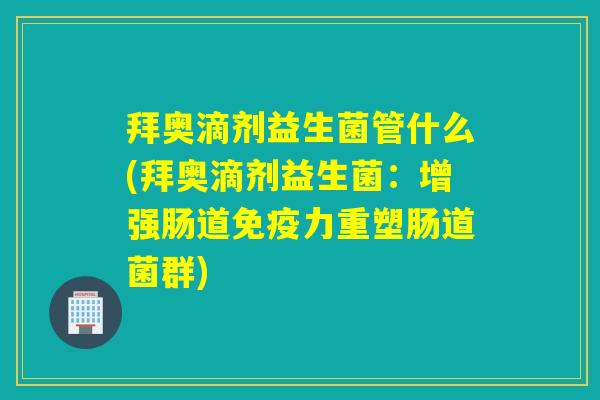 拜奥滴剂益生菌管什么(拜奥滴剂益生菌:增强肠道力重塑肠道菌群) 拜奥滴剂益生菌管什么(拜奥滴剂益生菌:增强肠道力重塑肠道菌群)
