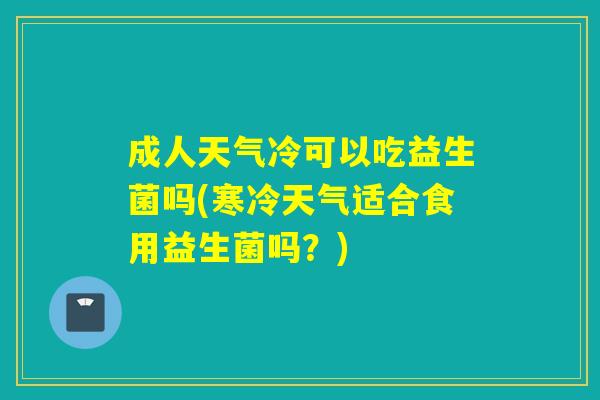 成人天气冷可以吃益生菌吗(寒冷天气适合食用益生菌吗?) 成人天气冷可以吃益生菌吗(寒冷天气适合食用益生菌吗?)