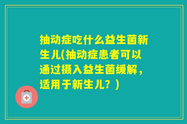 抽动症吃什么益生菌新生儿(抽动症患者可以通过摄入益生菌缓解，适用于新生儿？)