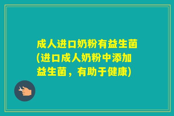 成人进口奶粉有益生菌(进口成人奶粉中添加益生菌，有助于健康)