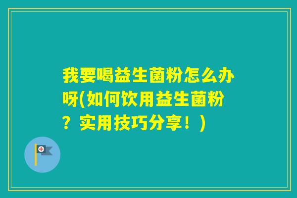 我要喝益生菌粉怎么办呀(如何饮用益生菌粉？实用技巧分享！)