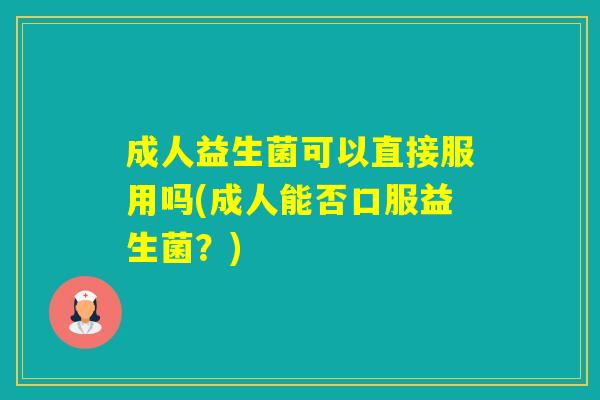 成人益生菌可以直接服用吗(成人能否口服益生菌?) 成人益生菌可以直接服用吗(成人能否口服益生菌?)