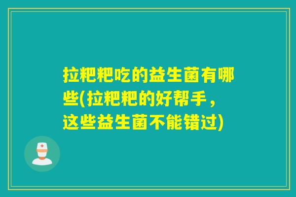 拉粑粑吃的益生菌有哪些(拉粑粑的好帮手,这些益生菌不能错过) 拉粑粑吃的益生菌有哪些(拉粑粑的好帮手,这些益生菌不能错过)