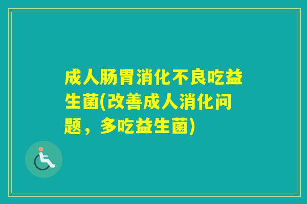成人肠胃吃益生菌(改善成人消化问题,多吃益生菌) 成人肠胃吃益生菌(改善成人消化问题,多吃益生菌)