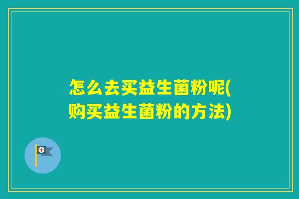 怎么去买益生菌粉呢(购买益生菌粉的方法)