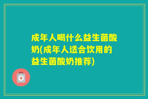成年人喝什么益生菌酸奶(成年人适合饮用的益生菌酸奶推荐)